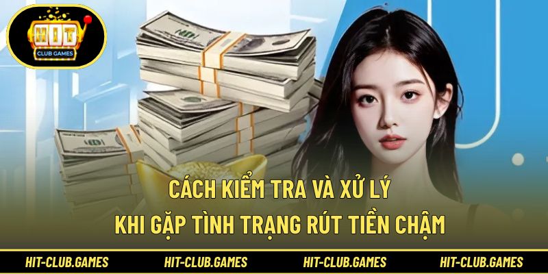 Chủ động kiểm tra giúp xử lý nhanh tình huống Hit Club rút tiền lâu